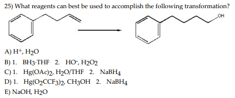 25) What reagents can best be used to accomplish the following transformation? A) H+, H2O B)1. BH3-THF 2. Ho, H202 C)1. Hg(OA