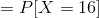=P[X=16]