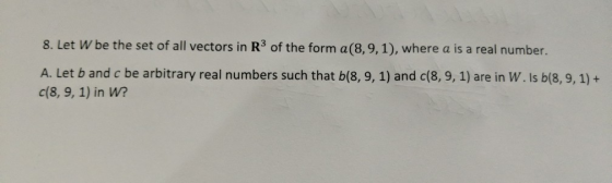 8. Let W be the set of all vectors in R3 of the form a(8, 9, 1), where a is a real number. A. Let b and c be arbitrary real n