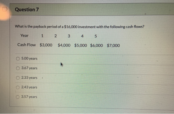 Question 7 What is the payback period of a $16,000 investment with the following cash flows? Year 1 2 3 4 5 Cash Flow $3,000