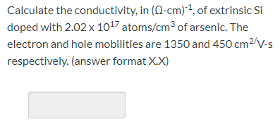 Calculate the conductivity, in (12-cm) 1, of extrinsic Si doped with 2.02 x 1017 atoms/cm of arsenic. The electron and hole m