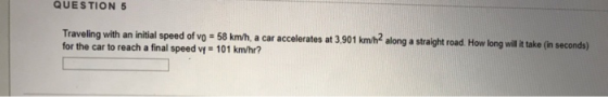 QUESTION 5 58 km/h, a car accelerates at 3,901 km/h2 along a straight road How lon will i take (in seconds) of vo Traveling w