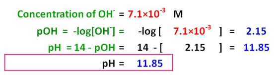 Concentration of OH= 7.1x102 M pOH = -log[OH] = -log[ 7.1x10-3 ] = 2.15 pH = 14 - pOH = 14 - [ 2.15 ] = 11.85 pH = 11.85