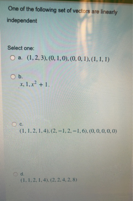 One of the following set of vectors are linearly independent Select one: O a. (1,2,3), (0,1,0),(0,0,1),(1, 1, 1) O b. x, 1,x2