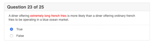 Question 23 of 25 A diner offering extremely long french fries is more likely than a diner offering ordinary french fries to be operating in a blue ocean market. O True O False