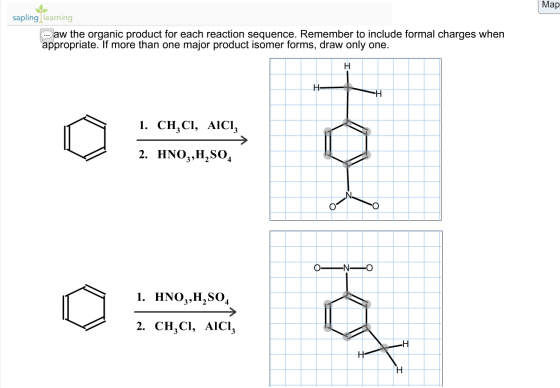 Map sapling learning w the organic product for each reaction sequence. Remember to include formal charges when ppropriate. If more than one major product isomer forms, draw only one. 1. CH,CI, AlCI, 2. HNO,.H2SO4 1. hno,,H,so, 1. HNO,.H2SO, 324 2. CH,cI, Aici, 2. CH,CI, AICI,