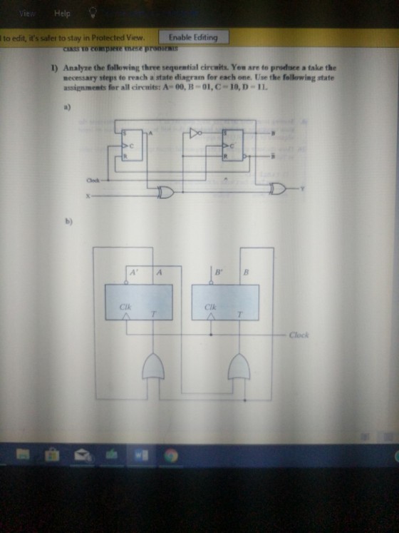 View Help to edit, its safer to stay in Protected View. Enable Editing TE?STaeompiere mi se promenis 1) Analyze the following three sequential circaits. Yom are to produce a take the mecessary steps to reach a state diagram for each one. Use the following state assignments for all circuits: A= 00, B-DI, C = 10, D-1 L a) Clock b) Clk Clk Clock