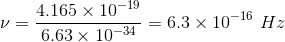 \nu = \frac{4.165 \times 10^{-19}}{6.63 \times 10^{-34}} = 6.3 \times 10^{-16} \,\, Hz