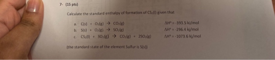 7- (15 pts) Calculate the standard enthalpy of formation of CS,() given that AH 393.5 kJ/mol AH- 296.4 kj/mol a. C(s) Oz(g) C