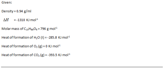 Given: Density 0.94 g/ml AH 1310 KJ molt Molar mass of C15Hs3Os 796 g mol1 Heat of formation of H2O(1) -285.8 KJ mor Heat of