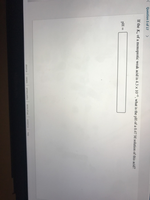 Question 5 of 17 > If the K, of a monoprotic weak acid is 4.3 x 10-6, what is the pH of a 0.47 M solution of this acid? pH =