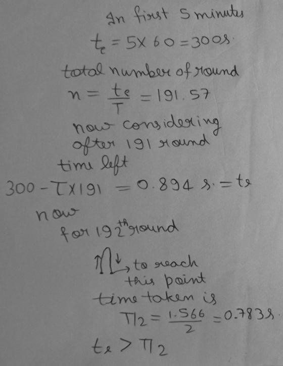 n= te In first 5 minutes t = 5x 60=300s total number of round =191.57 T now considering after 191 round time left 300-TX191 -