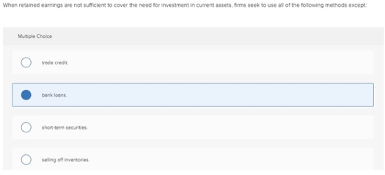 When retained earnings are not sufficient to cover the need for investment in current assets, firms seek to use all of the following methods except: Multiple Choice trade credit bank loans short-term securities. selling off inventories