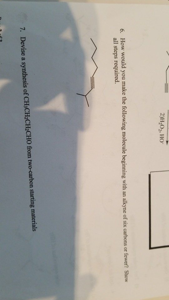 2)H202, HO ould you make the following molecule beginning with an alkyne of six carbons or fewer? Show all steps required. 7. Devise a synthesis of CH3CH2CHCHO from. two-carbon starting materials