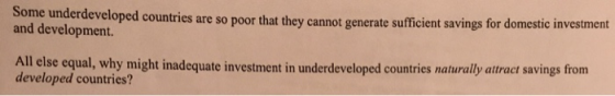 Some underdeveloped countries are so poor that the and development. y cannot generate sufficient savings for domestic investment All else equal, why might inadequate investment in underdeveloped countries naturally atract savings from developed countries?