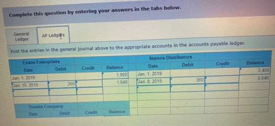 Complete this question by entering your answers in the tabs below. General Ledger AP Ledgers Post the entries in the general