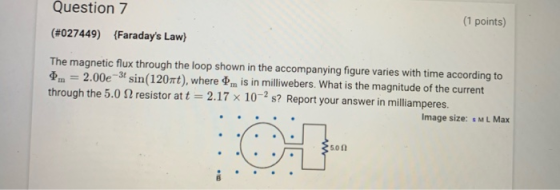 Question 7 (1 points) (#027449) {Faradays Law} The magnetic flux through the loop shown in the accompanying figure varies wi