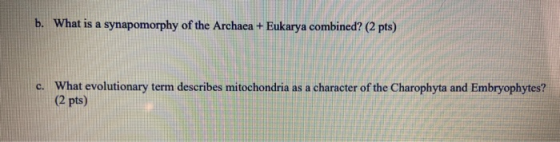 b. What is a synapomorphy of the Archaea + Eukarya combined? (2 pts) c. What evolutionary term describes mitochondria as a ch