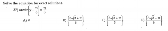 Solve the equation for exact solutions. 37) arcsin y- T6 3 A) B) {313+7 (31/3 - D) {6} 6