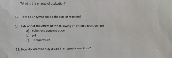 What is the energy of activation? 16. How do enzymes speed the rate of reaction? 17. Talk about the effect of the following o