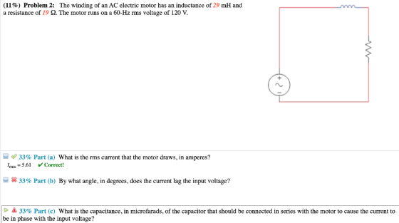 (11%) Problem 2: The winding of an AC electric motor has an inductance of 29 mH and a resistance of 19 2. The motor runs on a