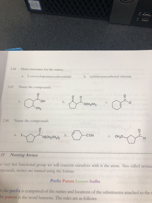 244 Draw structures for the names. a. 2-oxocyclopentanecarboxamide b. cyclohexanecarbonyl chloride 2.45 Name the compounds. a