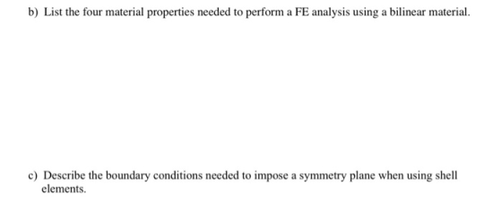 b) List the four material properties needed to perform a FE analysis using a bilinear material. c) Describe the boundary cond