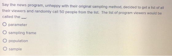 Say the news program, unhappy with their original sampling method, decided to get a list of all their viewers and randomly ca