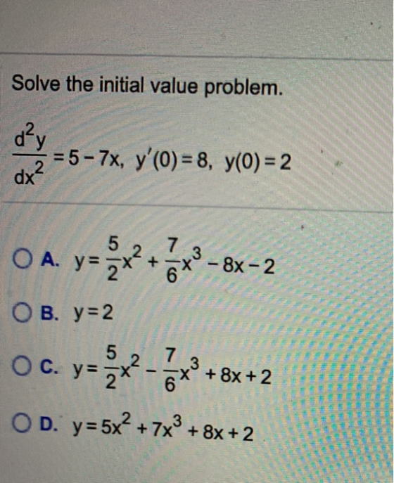 Solve the initial value problem. d²y = 5 - 7x, y (O) = 8, y(0) = 2 dx² 5 7 2 ОА. y= 2 + 3 X° - 8x-2 OB. y= 2 OC. y - x2 +8x