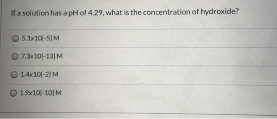 If a solution has a pH of 4.29, what is the concentration of hydroxide? 5.1x 10(-5) M 7.3x 10(-13} M 1.4x 10(-2}M 1.9x10{-10}