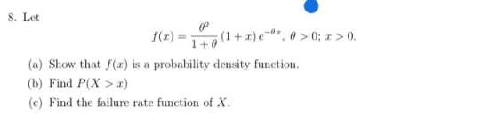8. Let 02 (1)e, 00; x > 0 -0x f(x) = 1 +0 (a) Show that f(x) is a probability density function (b) Find P(X > x) (c) Find the