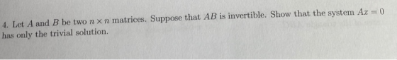 4. Let A and B be two nx n matrices. Suppose that AB is invertible. Show that the system A.x = 0 has only the trivial solutio