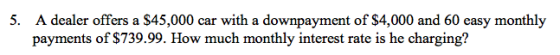 5. A dealer offers a $45,000 crwith a downpayment of $4,000 and 60 easy monthly payments of $739.99. How much monthly interest rate is he charging?
