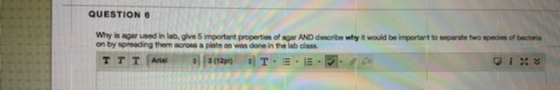 QUESTION 6 Why is agar used in lab, give important properties of agar AND doncribe why it would be important to separate two