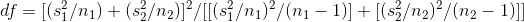 df = [(st/n1) + ($}/n2)]/[[{s} /nı)?/(n1 – 1)] + [(8/12)?/(n2 – 1)]]