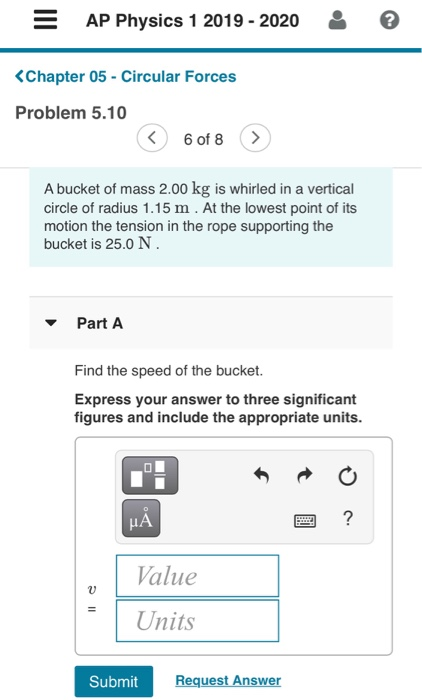 AP Physics 1 2019 - 2020 <Chapter 05 - Circular Forces Problem 5.10 < 6 of 8 <. A bucket of mass 2.00 kg is whirled in a vert