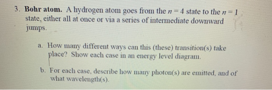 3. Bohr atom. A hydrogen atom goes from the n = 4 state to the n=1 state, either all at once or via a series of intermediate