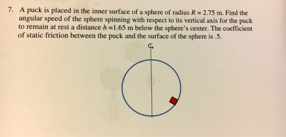 7. A puck is placed in the inner surface of a sphere of radius R = 2.75 m. Find the angular speed of the sphere spinning with