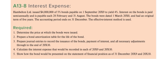 A13-8 Interest Expense: Hambelton Ltd. issued $4,000,000 of 5% bonds payable on 1 September 20X9 to yield 4%. Interest on the