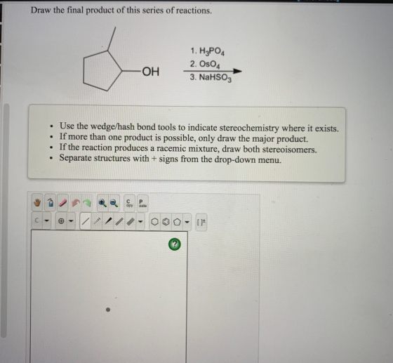 Draw the final product of this series of reactions. 1. H3PO4 2. Os04 3. NaHSO3 OH • Use the wedge/hash bond tools to indicate