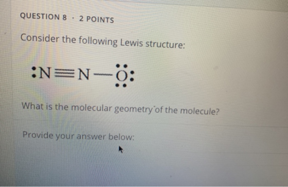 QUESTION 8 2 POINTS Consider the following Lewis structure: -N=N-6: What is the molecular geometry of the molecule? Provide y
