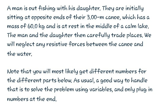 A man is out fishing with his daughter. They are initially sitting at opposite ends of their 3.00-m canoe, which has a mass o