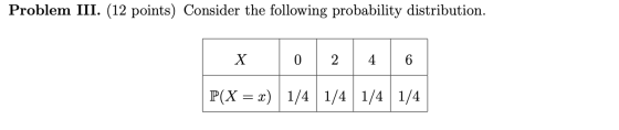 Problem III. (12 points) Consider the following probability distribution. X 0 6 P(X = x) 1/4 1/4 1/4 1/4