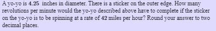 A yo-yo is 4.25 inches in diameter. There is a sticker on the outer edge. How many revolutions per minute would the yo-yo des