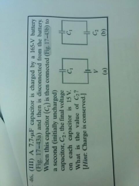 46. (III) A 7.7-uF capacitor is charged by a 165-V battery (Fig. 17-43a) and then is disconnected from the battery When this capacitor (Cı) is then connected (Fig. 17-43b) to a second (initially uncharged) capacitor, C2, the final voltage on each capacitor is 15 V.C What is the value of C2? Hint: Charge is conserved.I ㄐㄧ ㄐㄧ