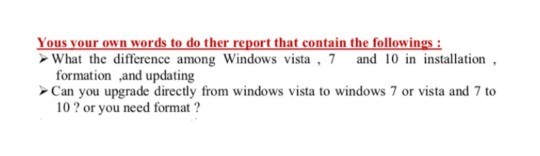 Yous your own words to do ther report that contain the followings What the difference among Windows vista, 7 and 10 in installation formation ,and updating Can you upgrade directly from windows vista to windows 7 or vista and 7 to 10? or you need format?