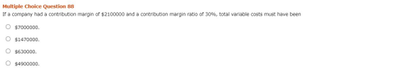 Multiple Choice Question 88 If a company had a contribution margin of $2100000 and a contribution margin ratio of 30%, total