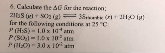 6. Calculate the AG for the reaction; 2H2S (g) + SO2 (g) = 3Srhombic (s) + 2H20 (g) for the following conditions at 25 °C: P
