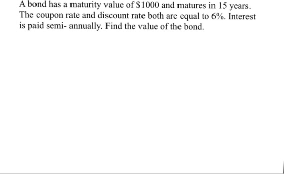 bond has a maturity value of S1000 and matures in 15 years. A The coupon rate and discount rate both are equal to 6%. Interest is paid semi- annually. Find the value of the bond
