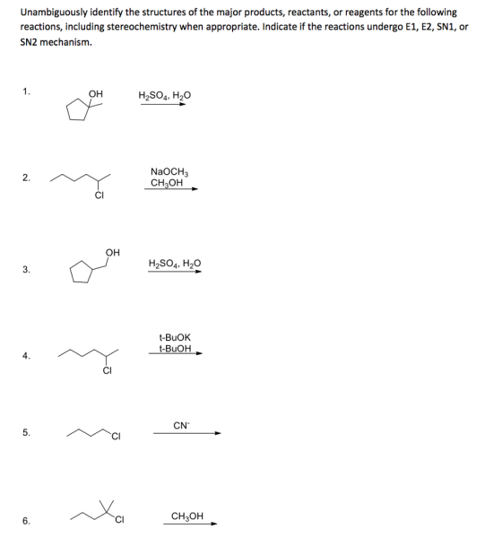 Unambiguously identify the structures of the major products, reactants, or reagents for the following reactions, including stereochemistry when appropriate. Indicate if the reactions undergo E1, E2, SN1, or SN2 mechanism. 1. ?? H2SO4, H20o NaOCH3 CH3OH 2. CI ?? H2SO4, H20 3. t-BuOK t-BuOH 4 CI CN 5. CI XcCH.OH 6. CI